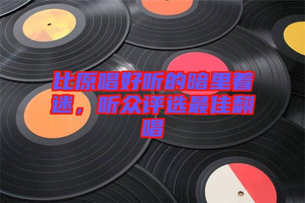 比原唱好聽的暗里著迷，聽眾評選最佳翻唱