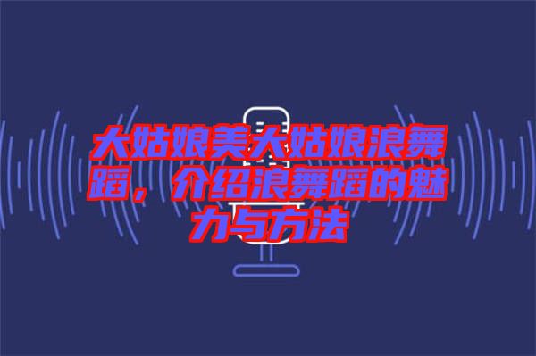 大姑娘美大姑娘浪舞蹈，介紹浪舞蹈的魅力與方法