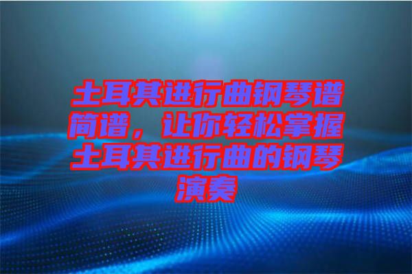 土耳其進行曲鋼琴譜簡譜，讓你輕松掌握土耳其進行曲的鋼琴演奏