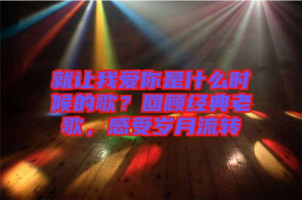就讓我愛你是什么時候的歌？回顧經(jīng)典老歌，感受歲月流轉(zhuǎn)