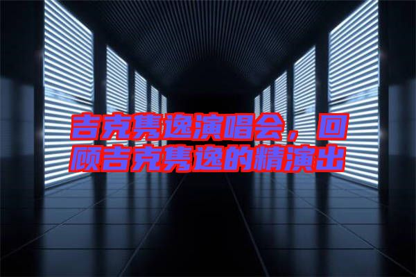 吉克雋逸演唱會(huì)，回顧吉克雋逸的精演出