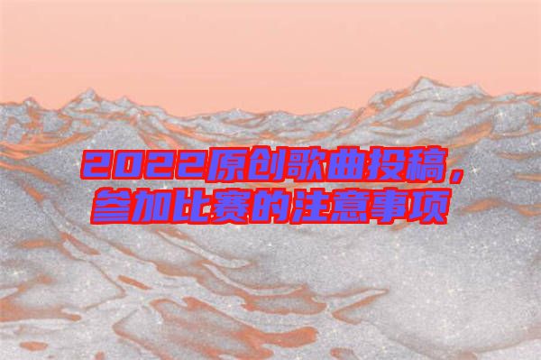 2022原創(chuàng)歌曲投稿，參加比賽的注意事項