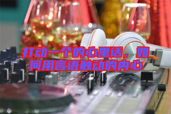 打動(dòng)一個(gè)的心里話，如何用言語(yǔ)觸動(dòng)的內(nèi)心