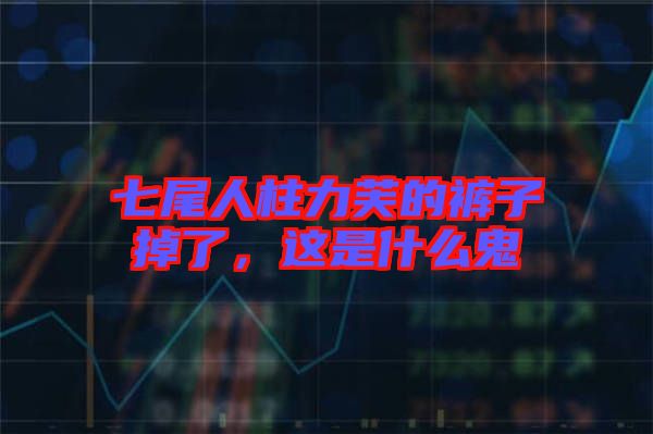 七尾人柱力芙的褲子掉了，這是什么鬼