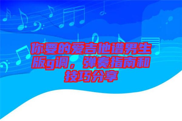 你要的愛吉他譜男生版g調(diào)，彈奏指南和技巧分享