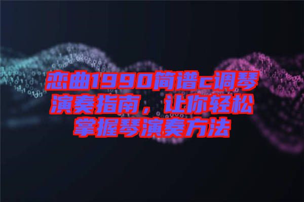 戀曲1990簡譜c調(diào)琴演奏指南，讓你輕松掌握琴演奏方法