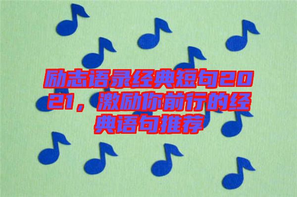 勵(lì)志語(yǔ)錄經(jīng)典短句2021，激勵(lì)你前行的經(jīng)典語(yǔ)句推薦