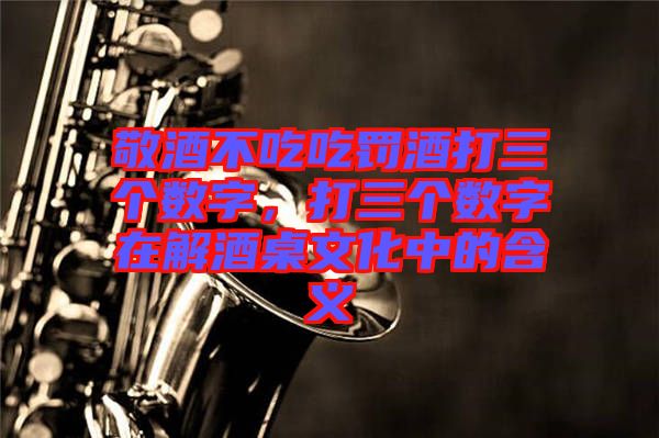 敬酒不吃吃罰酒打三個(gè)數(shù)字，打三個(gè)數(shù)字在解酒桌文化中的含義