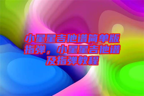 小星星吉他譜簡(jiǎn)單版指彈，小星星吉他譜及指彈教程