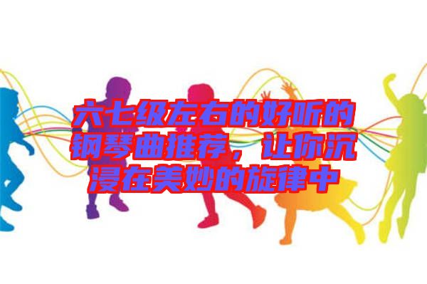 六七級左右的好聽的鋼琴曲推薦，讓你沉浸在美妙的旋律中