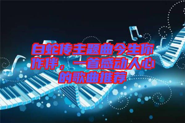 白蛇傳主題曲今生你作伴，一首感動人心的歌曲推薦