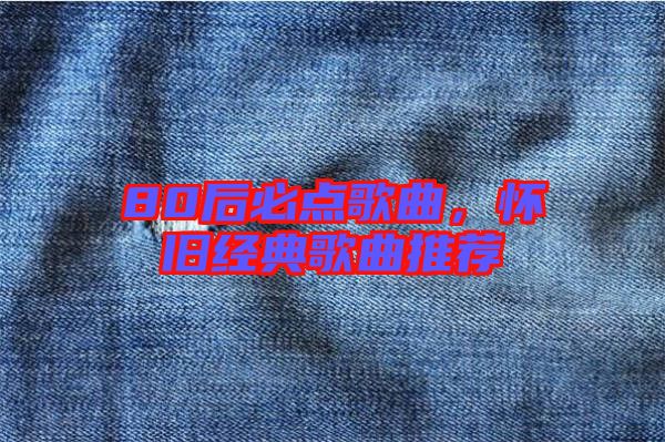 80后必點(diǎn)歌曲，懷舊經(jīng)典歌曲推薦