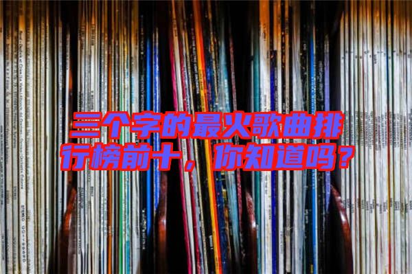 三個字的最火歌曲排行榜前十，你知道嗎？