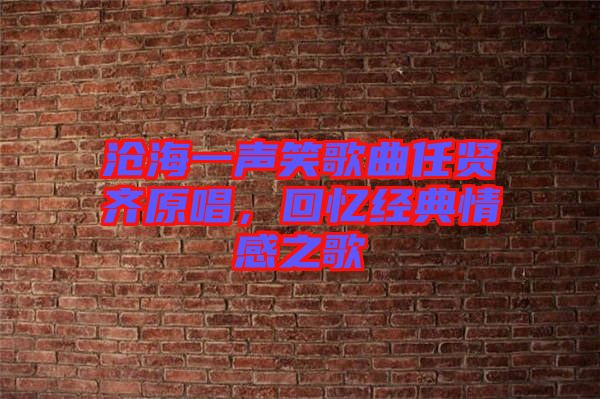 滄海一聲笑歌曲任賢齊原唱，回憶經(jīng)典情感之歌