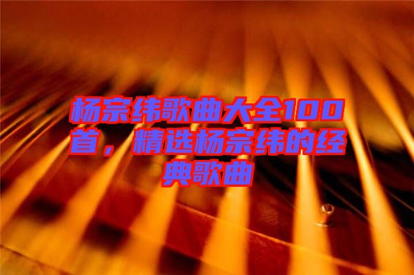 楊宗緯歌曲大全100首，精選楊宗緯的經(jīng)典歌曲