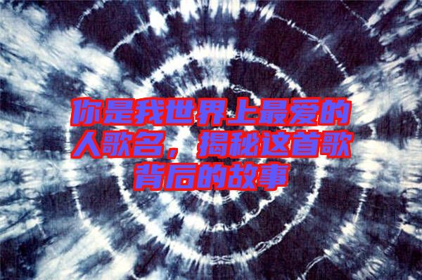 你是我世界上最愛的人歌名，揭秘這首歌背后的故事