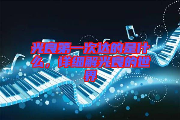 光良第一次達(dá)的是什么，詳細(xì)解光良的世界