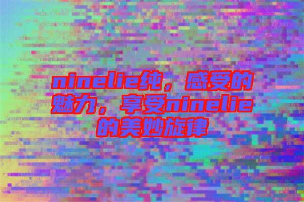 ninelie純，感受的魅力，享受ninelie的美妙旋律