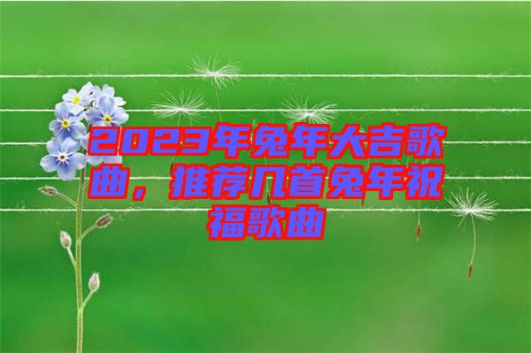 2023年兔年大吉歌曲，推薦幾首兔年祝福歌曲
