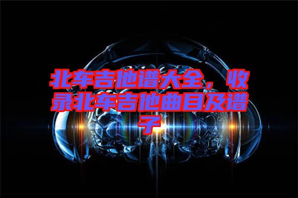北車吉他譜大全，收錄北車吉他曲目及譜子