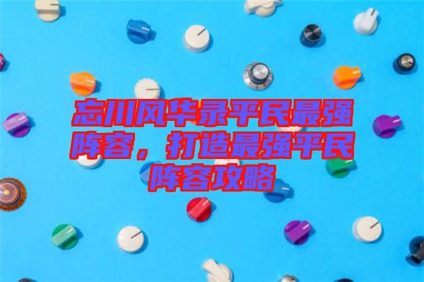 忘川風華錄平民最強陣容，打造最強平民陣容攻略