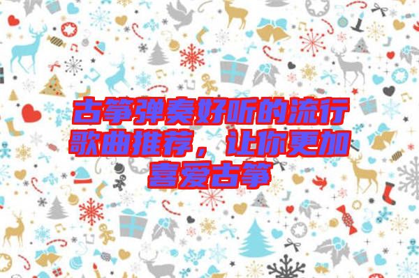 古箏彈奏好聽的流行歌曲推薦，讓你更加喜愛古箏