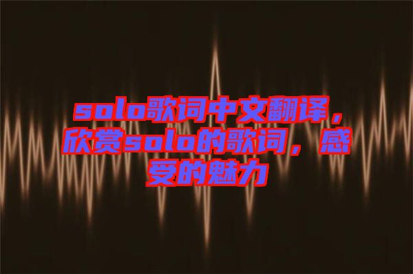 solo歌詞中文翻譯，欣賞solo的歌詞，感受的魅力