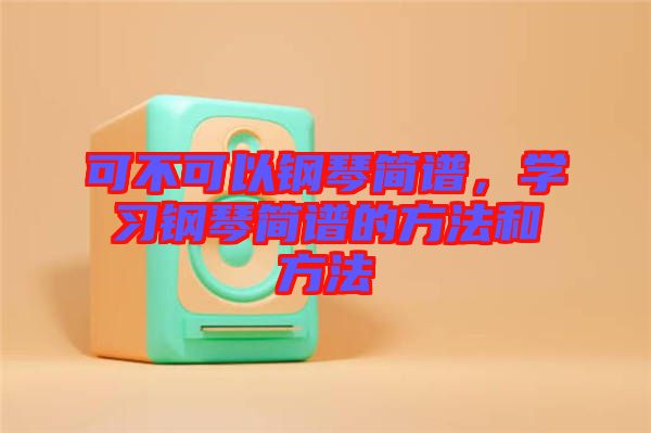 可不可以鋼琴簡(jiǎn)譜，學(xué)習(xí)鋼琴簡(jiǎn)譜的方法和方法