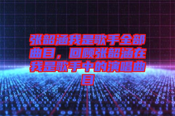 張韶涵我是歌手全部曲目，回顧張韶涵在我是歌手中的演唱曲目
