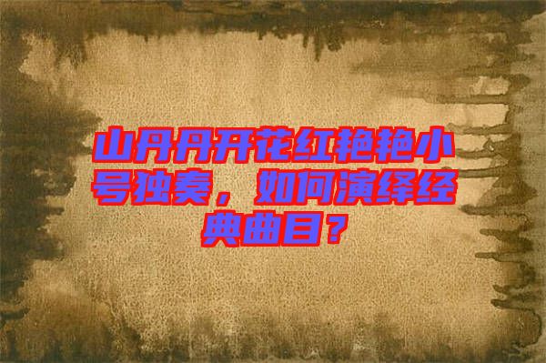 山丹丹開(kāi)花紅艷艷小號(hào)獨(dú)奏，如何演繹經(jīng)典曲目？