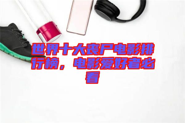 世界十大喪尸電影排行榜，電影愛(ài)好者必看