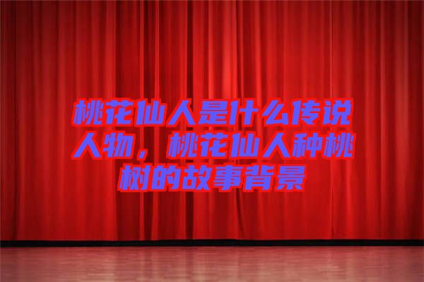 桃花仙人是什么傳說人物，桃花仙人種桃樹的故事背景