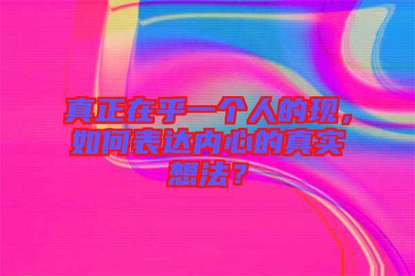 真正在乎一個人的現(xiàn)，如何表達(dá)內(nèi)心的真實想法？