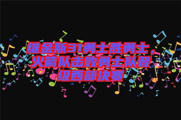 維金斯31勇士勝勇士，火箭隊(duì)擊敗勇士隊(duì)晉級西部決賽