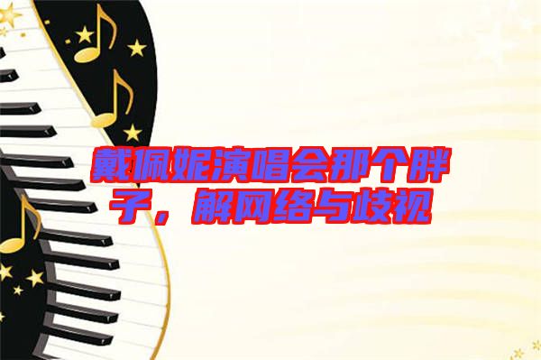 戴佩妮演唱會(huì)那個(gè)胖子，解網(wǎng)絡(luò)與歧視