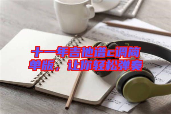 十一年吉他譜c調(diào)簡(jiǎn)單版，讓你輕松彈奏
