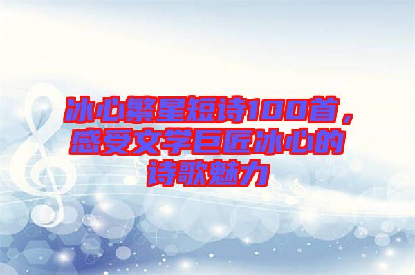 冰心繁星短詩(shī)100首，感受文學(xué)巨匠冰心的詩(shī)歌魅力
