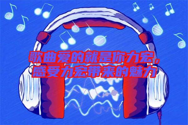 歌曲愛(ài)的就是你力宏，感受力宏帶來(lái)的魅力