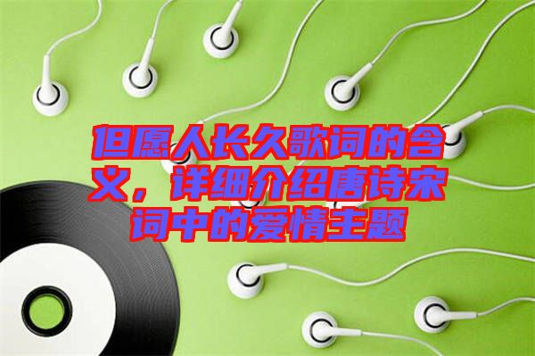 但愿人長久歌詞的含義，詳細介紹唐詩宋詞中的愛情主題