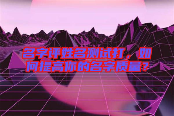 名字評姓名測試打，如何提高你的名字質(zhì)量？