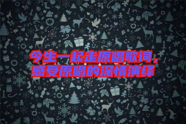 今生一起走原唱歌詞，感受原唱的深情演繹