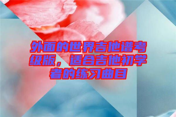 外面的世界吉他譜考級版，適合吉他初學(xué)者的練習(xí)曲目