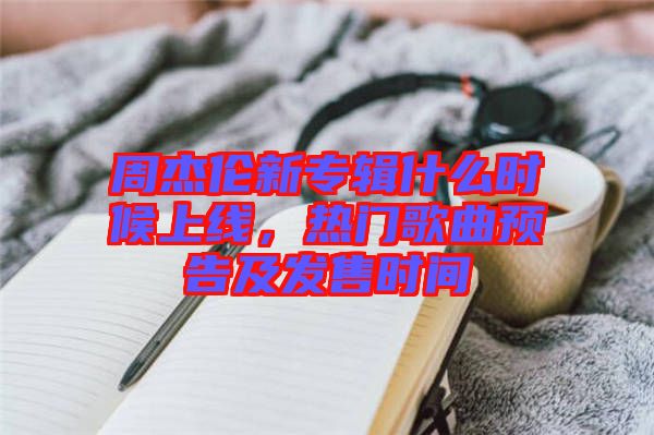 周杰倫新專輯什么時候上線，熱門歌曲預(yù)告及發(fā)售時間