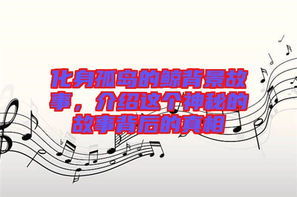 化身孤島的鯨背景故事，介紹這個神秘的故事背后的真相