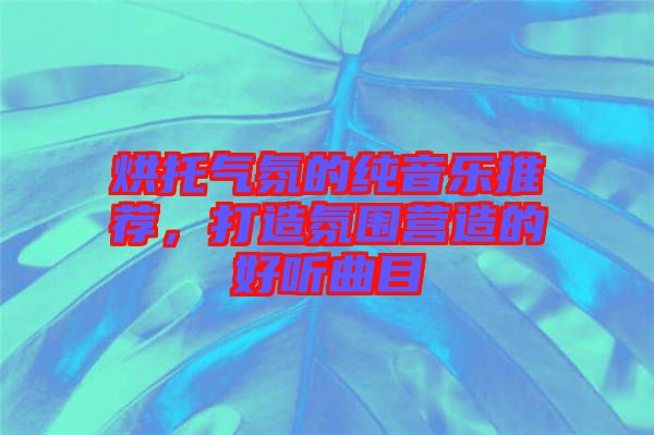 烘托氣氛的純音樂推薦，打造氛圍營造的好聽曲目