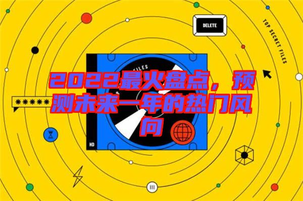 2022最火盤點(diǎn)，預(yù)測(cè)未來(lái)一年的熱門風(fēng)向