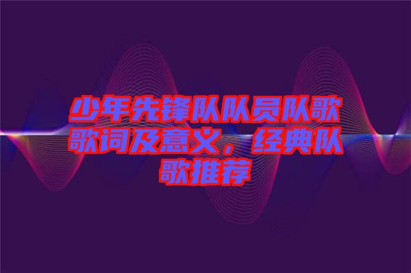 少年先鋒隊(duì)隊(duì)員隊(duì)歌歌詞及意義，經(jīng)典隊(duì)歌推薦