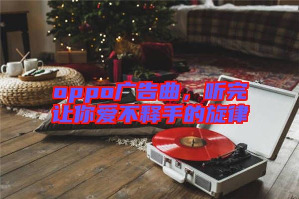 oppo廣告曲，聽(tīng)完讓你愛(ài)不釋手的旋律