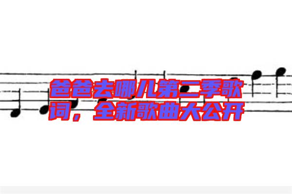 爸爸去哪兒第二季歌詞，全新歌曲大公開