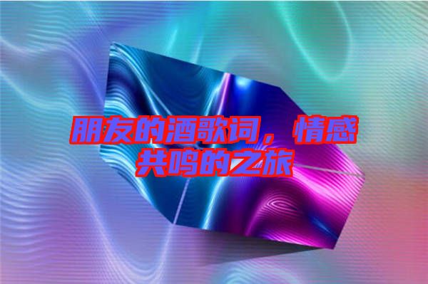朋友的酒歌詞，情感共鳴的之旅